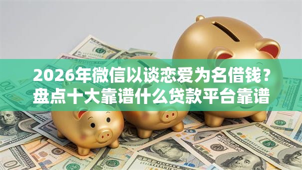 2026年微信以谈恋爱为名借钱？盘点十大靠谱什么贷款平台靠谱