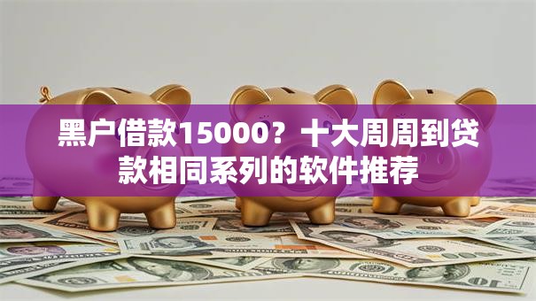 黑户借款15000？十大周周到贷款相同系列的软件推荐
