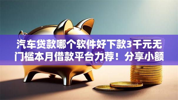 汽车贷款哪个软件好下款3千元无门槛本月借款平台力荐！分享小额网贷口子3千元无门槛借款