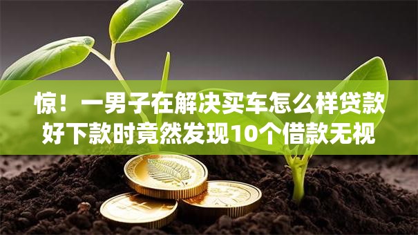 惊！一男子在解决买车怎么样贷款好下款时竟然发现10个借款无视黑白无视年龄100%秒过app，事后分享了出来