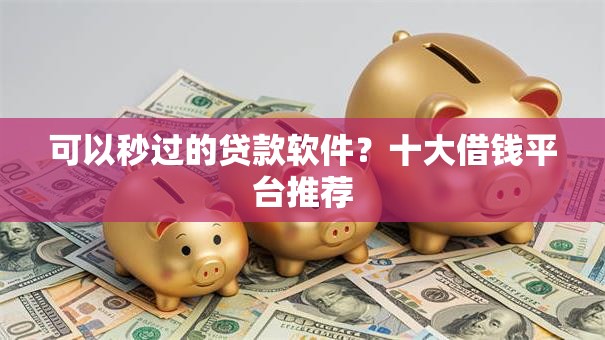可以秒过的贷款软件？十大借钱平台推荐