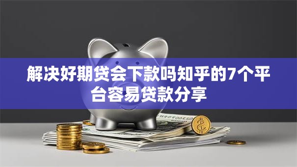 解决好期贷会下款吗知乎的7个平台容易贷款分享