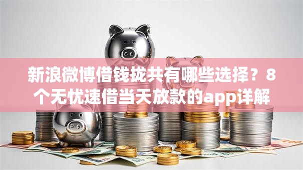 新浪微博借钱拢共有哪些选择？8个无忧速借当天放款的app详解
