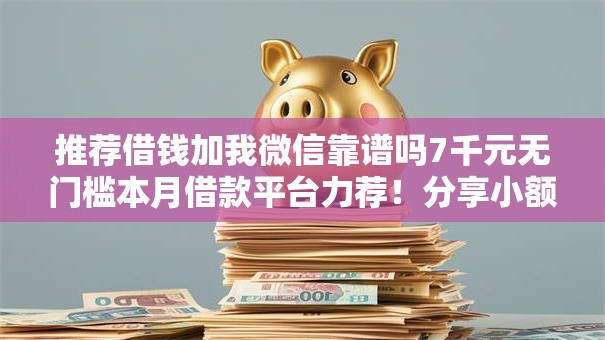推荐借钱加我微信靠谱吗7千元无门槛本月借款平台力荐！分享小额网贷口子7千元无门槛借款