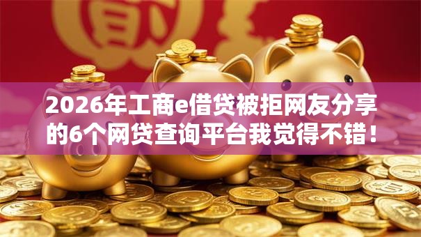 2026年工商e借贷被拒网友分享的6个网贷查询平台我觉得不错! 2026年工商e借贷被拒网友分享的6个网贷查询平台我觉得不错!