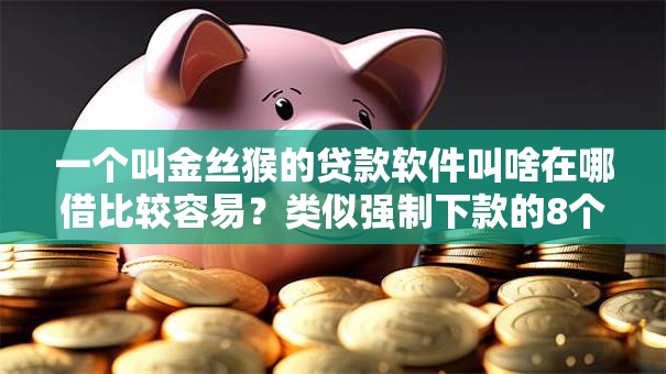 一个叫金丝猴的贷款软件叫啥在哪借比较容易?类似强制下款的8个口子参考 一个叫金丝猴的贷款软件叫啥在哪借比较容易?类似强制下款的8个口子参考