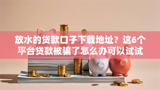 放水的贷款口子下载地址？这6个平台贷款被骗了怎么办可以试试