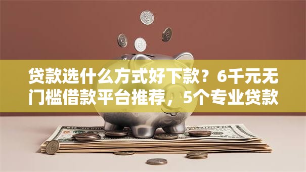 贷款选什么方式好下款？6千元无门槛借款平台推荐，5个专业贷款平台盘点