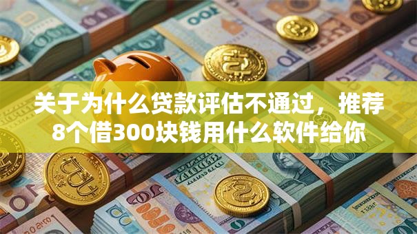 关于为什么贷款评估不通过，推荐8个借300块钱用什么软件给你