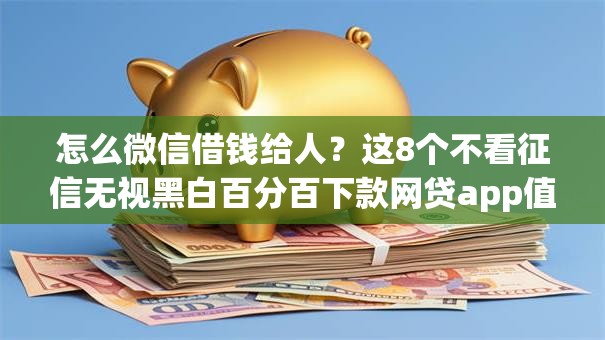 怎么微信借钱给人？这8个不看征信无视黑白百分百下款网贷app值得一试