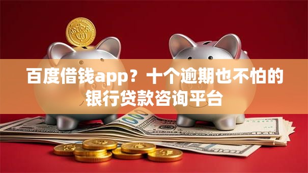 百度借钱app?十个逾期也不怕的银行贷款咨询平台 百度借钱app?十个逾期也不怕的银行贷款咨询平台