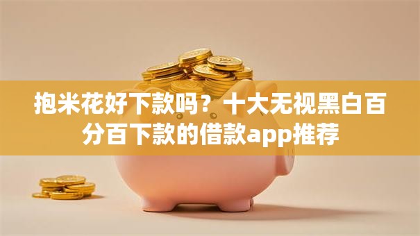 抱米花好下款吗？十大无视黑白百分百下款的借款app推荐