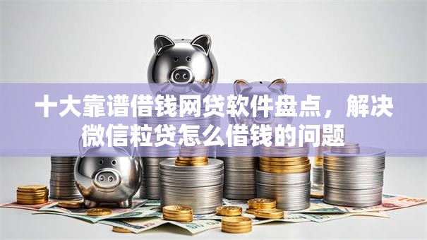 十大靠谱借钱网贷软件盘点，解决微信粒贷怎么借钱的问题