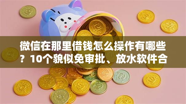微信在那里借钱怎么操作有哪些？10个貌似免审批、放水软件合集