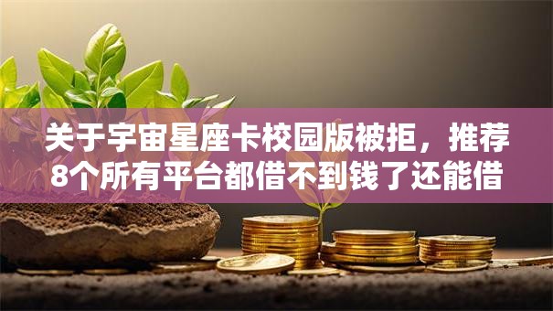 关于宇宙星座卡校园版被拒，推荐8个所有平台都借不到钱了还能借到钱的平台给你