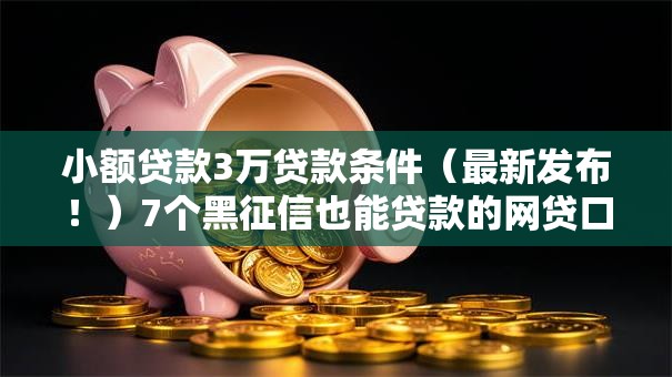 小额贷款3万贷款条件(最新发布!)7个黑征信也能贷款的网贷口子 小额贷款3万贷款条件(最新发布!)7个黑征信也能贷款的网贷口子