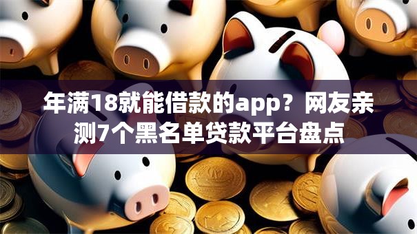 年满18就能借款的app？网友亲测7个黑名单贷款平台盘点