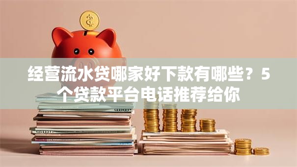 经营流水贷哪家好下款有哪些？5个贷款平台电话推荐给你