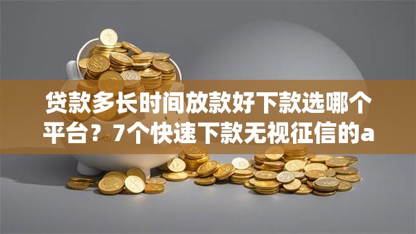 贷款多长时间放款好下款选哪个平台?7个快速下款无视征信的app推荐 贷款多长时间放款好下款选哪个平台?7个快速下款无视征信的app推荐