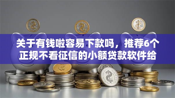 关于有钱啦容易下款吗,推荐6个正规不看征信的小额贷款软件给你 关于有钱啦容易下款吗,推荐6个正规不看征信的小额贷款软件给你