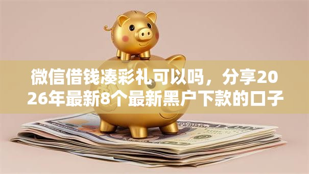 微信借钱凑彩礼可以吗，分享2026年最新8个最新黑户下款的口子