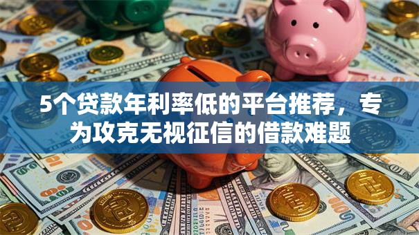 5个贷款年利率低的平台推荐，专为攻克无视征信的借款难题