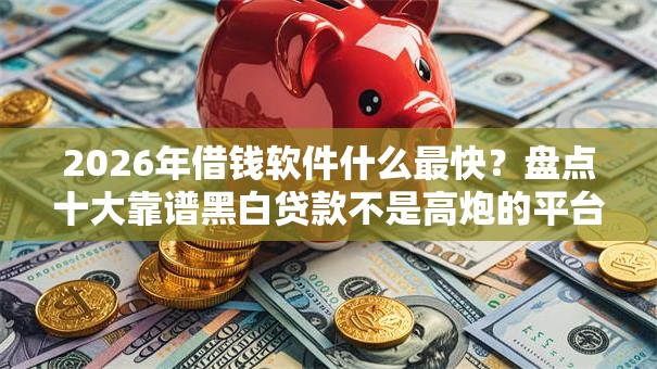 2026年借钱软件什么最快?盘点十大靠谱黑白贷款不是高炮的平台 2026年借钱软件什么最快?盘点十大靠谱黑白贷款不是高炮的平台