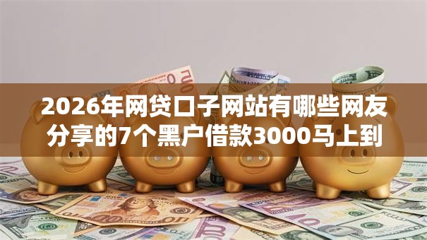 2026年网贷口子网站有哪些网友分享的7个黑户借款3000马上到账的口子我觉得不错! 2026年网贷口子网站有哪些网友分享的7个黑户借款3000马上到账的口子我觉得不错!