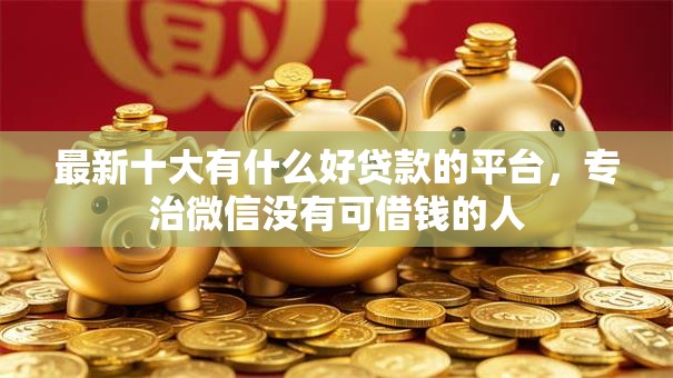 最新十大有什么好贷款的平台，专治微信没有可借钱的人
