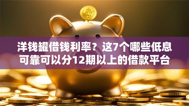 洋钱罐借钱利率?这7个哪些低息可靠可以分12期以上的借款平台可以试试 洋钱罐借钱利率?这7个哪些低息可靠可以分12期以上的借款平台可以试试