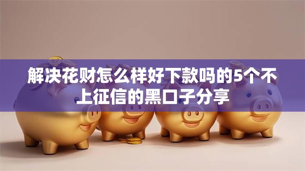 解决花财怎么样好下款吗的5个不上征信的黑口子分享