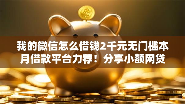 我的微信怎么借钱2千元无门槛本月借款平台力荐!分享小额网贷口子2千元无门槛借款 我的微信怎么借钱2千元无门槛本月借款平台力荐!分享小额网贷口子2千元无门槛借款