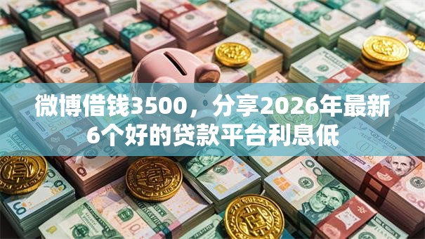 微博借钱3500,分享2026年最新6个好的贷款平台利息低 微博借钱3500,分享2026年最新6个好的贷款平台利息低