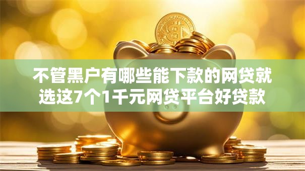 不管黑户有哪些能下款的网贷就选这7个1千元网贷平台好贷款 不管黑户有哪些能下款的网贷就选这7个1千元网贷平台好贷款