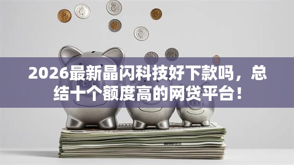 2026最新晶闪科技好下款吗,总结十个额度高的网贷平台! 2026最新晶闪科技好下款吗,总结十个额度高的网贷平台!