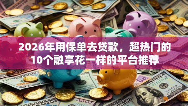 2026年用保单去贷款,超热门的10个融享花一样的平台推荐 2026年用保单去贷款,超热门的10个融享花一样的平台推荐