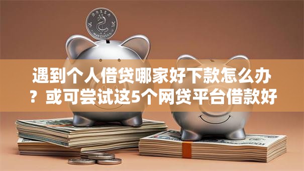 遇到个人借贷哪家好下款怎么办?或可尝试这5个网贷平台借款好审批 遇到个人借贷哪家好下款怎么办?或可尝试这5个网贷平台借款好审批
