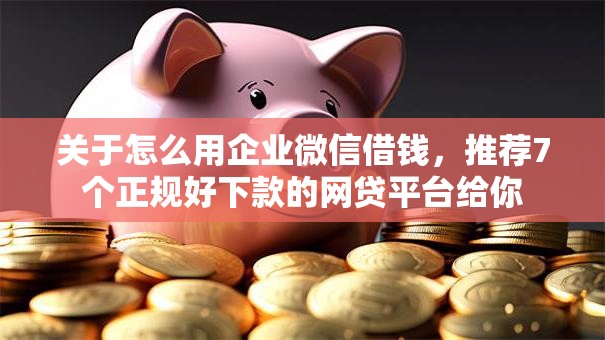 关于怎么用企业微信借钱,推荐7个正规好下款的网贷平台给你 关于怎么用企业微信借钱,推荐7个正规好下款的网贷平台给你