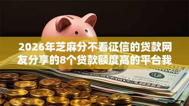 2026年芝麻分不看征信的贷款网友分享的8个贷款额度高的平台我觉得不错! 2026年芝麻分不看征信的贷款网友分享的8个贷款额度高的平台我觉得不错!