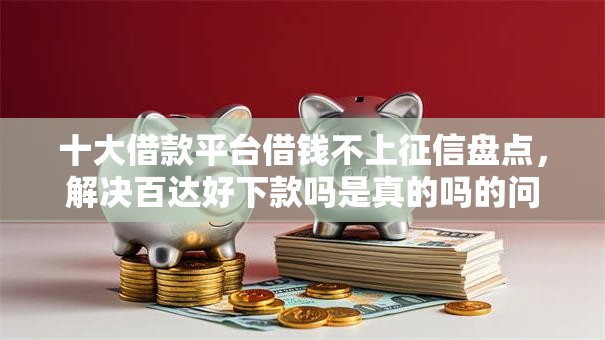 十大借款平台借钱不上征信盘点,解决百达好下款吗是真的吗的问题 十大借款平台借钱不上征信盘点,解决百达好下款吗是真的吗的问题