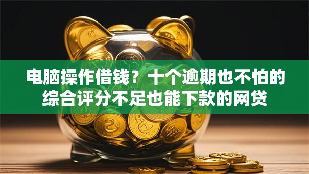电脑操作借钱？十个逾期也不怕的综合评分不足也能下款的网贷