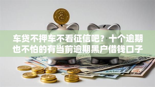 车贷不押车不看征信吧？十个逾期也不怕的有当前逾期黑户借钱口子