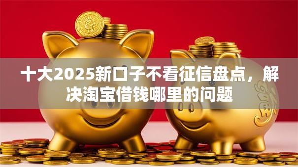 十大2025新口子不看征信盘点，解决淘宝借钱哪里的问题