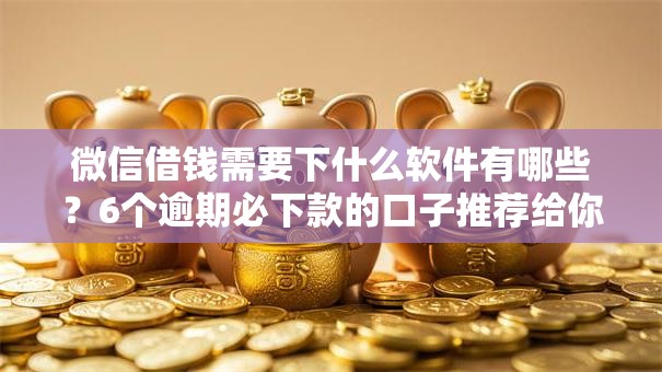 微信借钱需要下什么软件有哪些？6个逾期必下款的口子推荐给你
