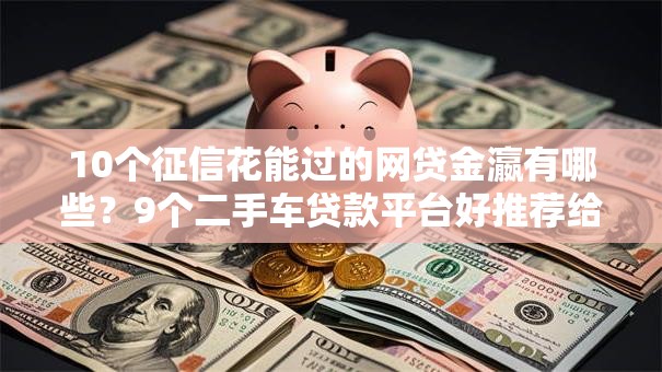 10个征信花能过的网贷金瀛有哪些?9个二手车贷款平台好推荐给你 10个征信花能过的网贷金瀛有哪些?9个二手车贷款平台好推荐给你