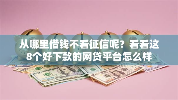 从哪里借钱不看征信呢?看看这8个好下款的网贷平台怎么样 从哪里借钱不看征信呢?看看这8个好下款的网贷平台怎么样