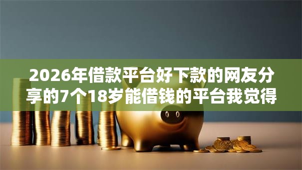 2026年借款平台好下款的网友分享的7个18岁能借钱的平台我觉得不错! 2026年借款平台好下款的网友分享的7个18岁能借钱的平台我觉得不错!