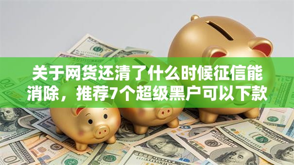 关于网货还清了什么时候征信能消除,推荐7个超级黑户可以下款的口子给你 关于网货还清了什么时候征信能消除,推荐7个超级黑户可以下款的口子给你