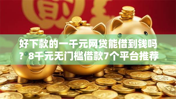 好下款的一千元网贷能借到钱吗?8千元无门槛借款7个平台推荐 好下款的一千元网贷能借到钱吗?8千元无门槛借款7个平台推荐