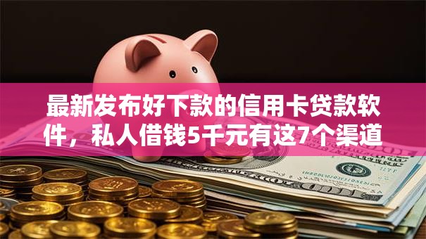 最新发布好下款的信用卡贷款软件，私人借钱5千元有这7个渠道